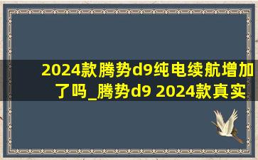 2024款腾势d9纯电续航增加了吗_腾势d9 2024款真实缺点